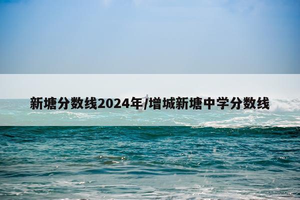 新塘分数线2024年/增城新塘中学分数线