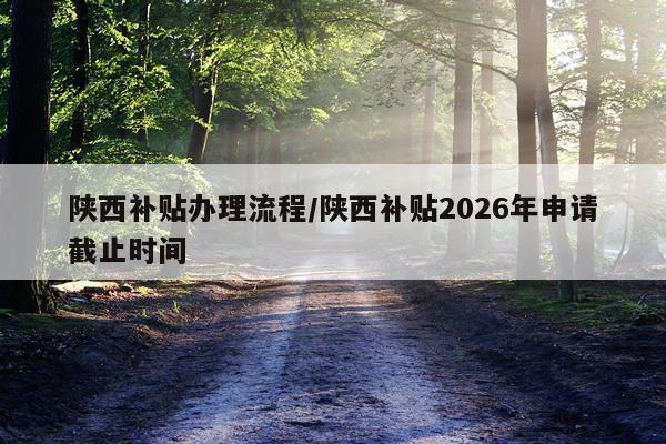 陕西补贴办理流程/陕西补贴2026年申请截止时间