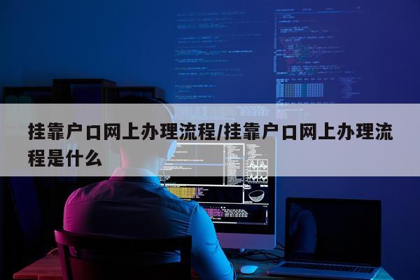 挂靠户口网上办理流程/挂靠户口网上办理流程是什么