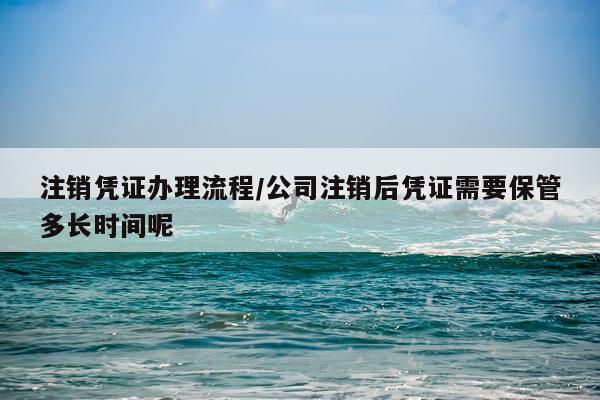 注销凭证办理流程/公司注销后凭证需要保管多长时间呢