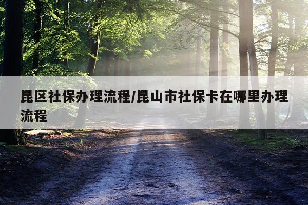 昆区社保办理流程/昆山市社保卡在哪里办理流程