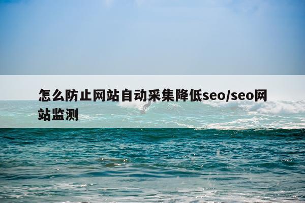 怎么防止网站自动采集降低seo/seo网站监测