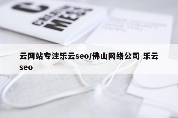 云网站专注乐云seo/佛山网络公司 乐云seo