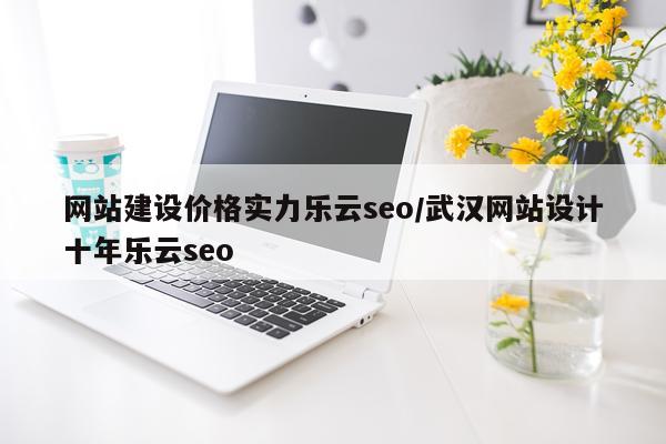 网站建设价格实力乐云seo/武汉网站设计十年乐云seo