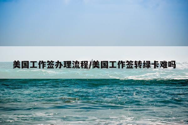 美国工作签办理流程/美国工作签转绿卡难吗