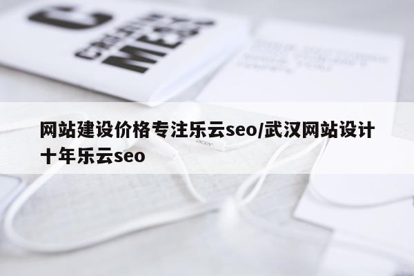 网站建设价格专注乐云seo/武汉网站设计十年乐云seo