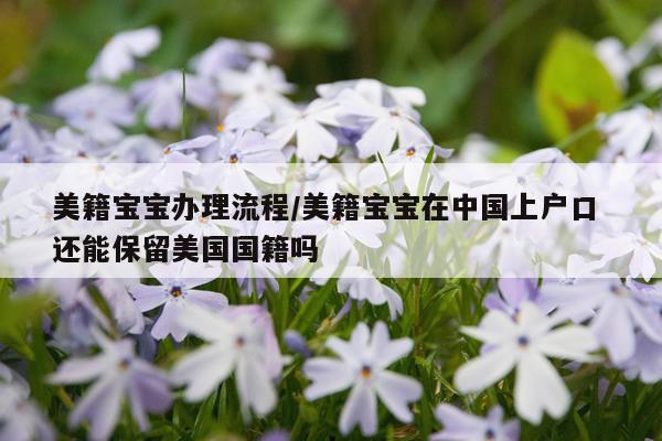 美籍宝宝办理流程/美籍宝宝在中国上户口 还能保留美国国籍吗