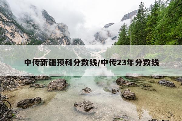 中传新疆预科分数线/中传23年分数线
