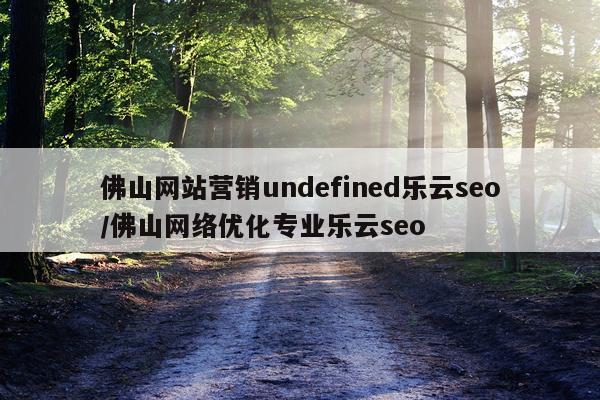 佛山网站营销undefined乐云seo/佛山网络优化专业乐云seo