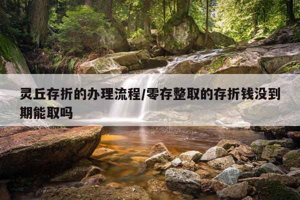 灵丘存折的办理流程/零存整取的存折钱没到期能取吗