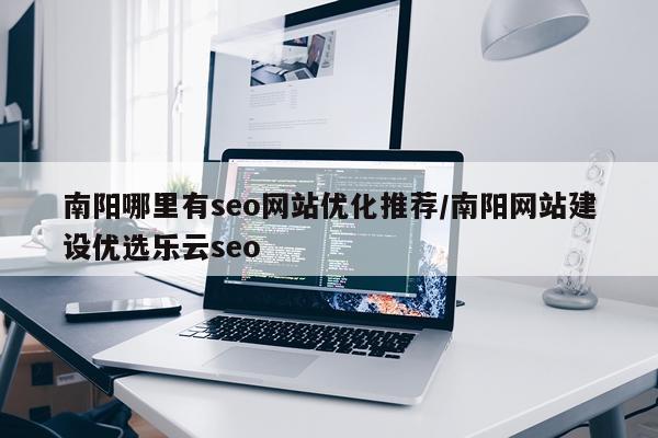 南阳哪里有seo网站优化推荐/南阳网站建设优选乐云seo