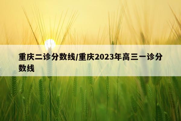 重庆二诊分数线/重庆2023年高三一诊分数线