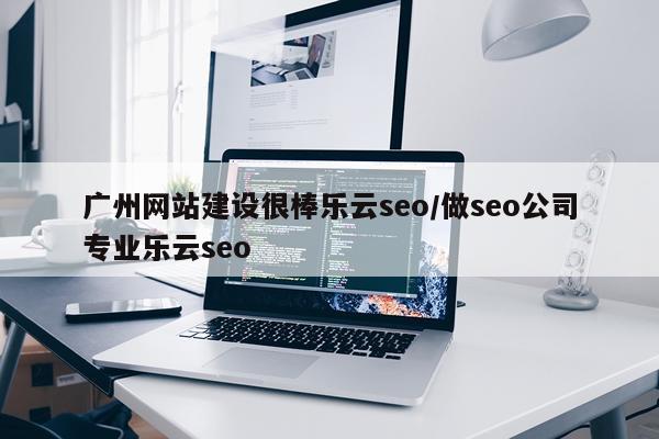 广州网站建设很棒乐云seo/做seo公司专业乐云seo
