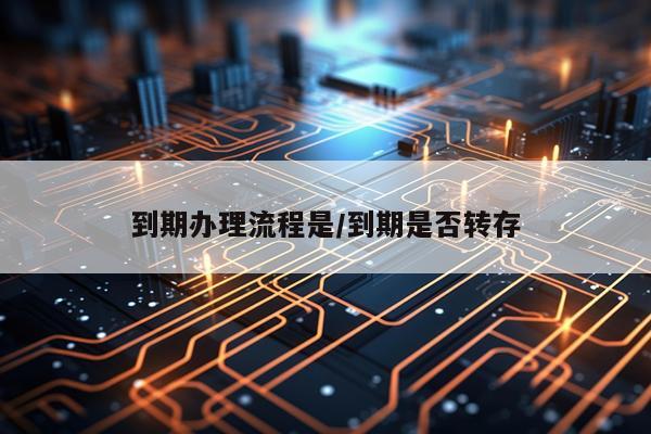 到期办理流程是/到期是否转存