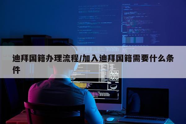 迪拜国籍办理流程/加入迪拜国籍需要什么条件