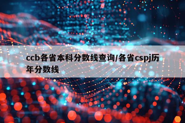 ccb各省本科分数线查询/各省cspj历年分数线