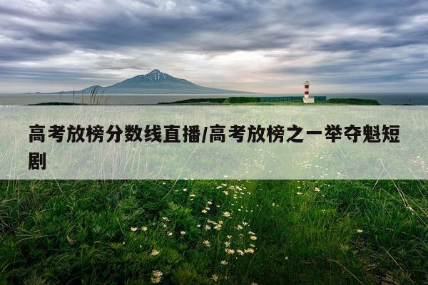 高考放榜分数线直播/高考放榜之一举夺魁短剧