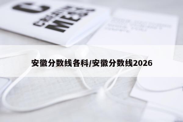 安徽分数线各科/安徽分数线2026