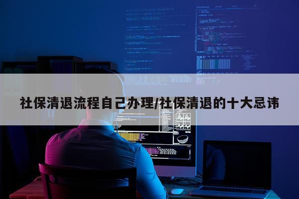 社保清退流程自己办理/社保清退的十大忌讳