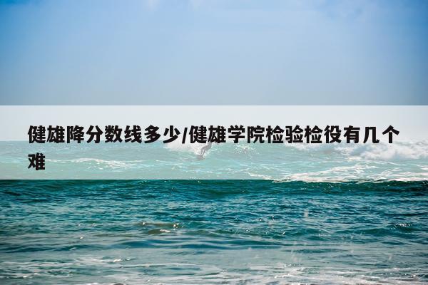 健雄降分数线多少/健雄学院检验检役有几个难