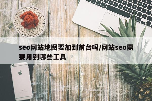seo网站地图要加到前台吗/网站seo需要用到哪些工具