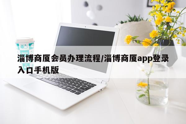 淄博商厦会员办理流程/淄博商厦app登录入口手机版