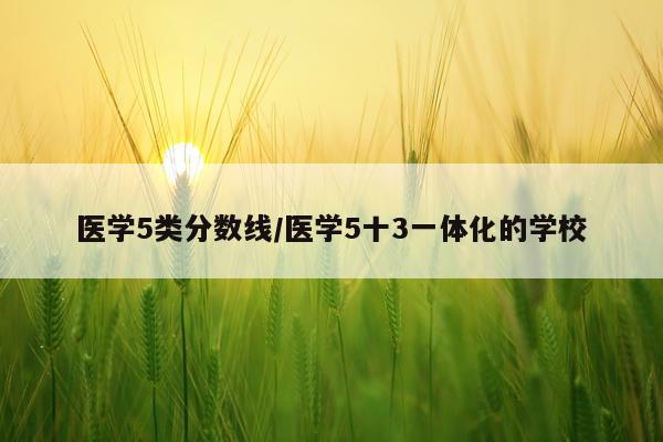 医学5类分数线/医学5十3一体化的学校