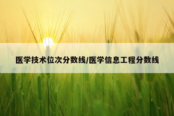 医学技术位次分数线/医学信息工程分数线