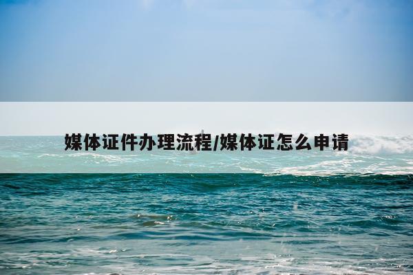 媒体证件办理流程/媒体证怎么申请