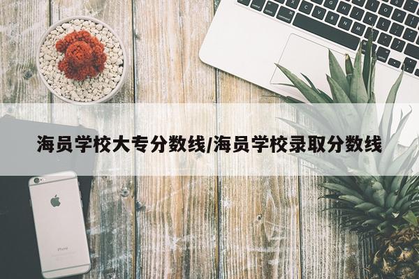 海员学校大专分数线/海员学校录取分数线