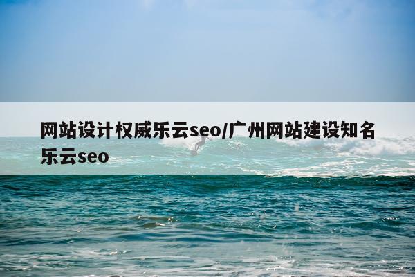 网站设计权威乐云seo/广州网站建设知名乐云seo