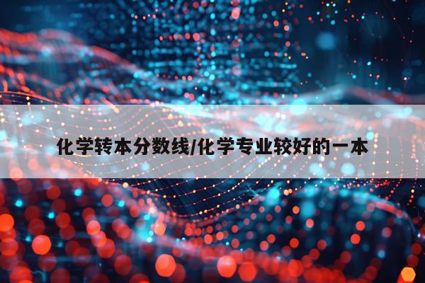 化学转本分数线/化学专业较好的一本