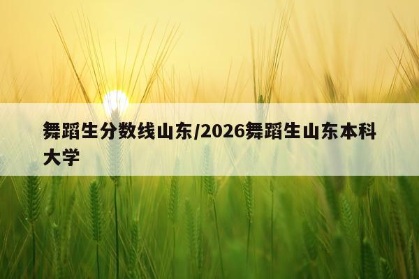 舞蹈生分数线山东/2026舞蹈生山东本科大学