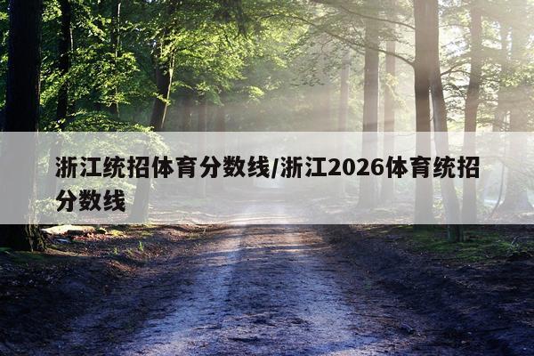 浙江统招体育分数线/浙江2026体育统招分数线