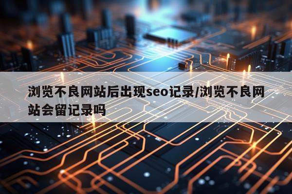 浏览不良网站后出现seo记录/浏览不良网站会留记录吗
