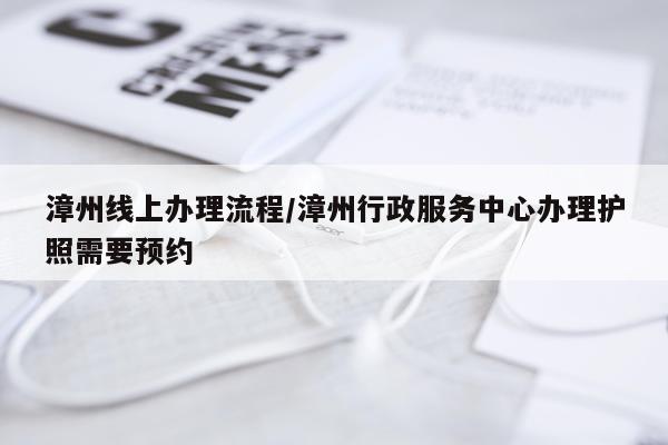 漳州线上办理流程/漳州行政服务中心办理护照需要预约