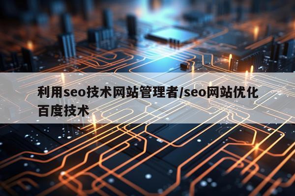 利用seo技术网站管理者/seo网站优化百度技术