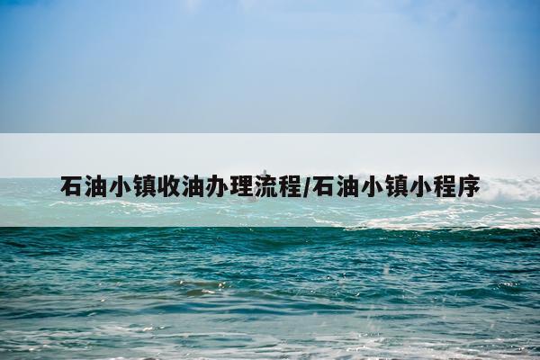 石油小镇收油办理流程/石油小镇小程序