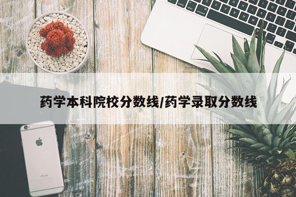 药学本科院校分数线/药学录取分数线
