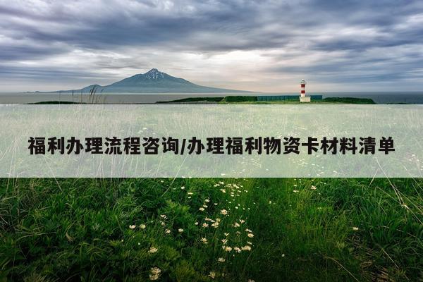 福利办理流程咨询/办理福利物资卡材料清单