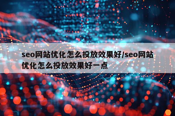seo网站优化怎么投放效果好/seo网站优化怎么投放效果好一点