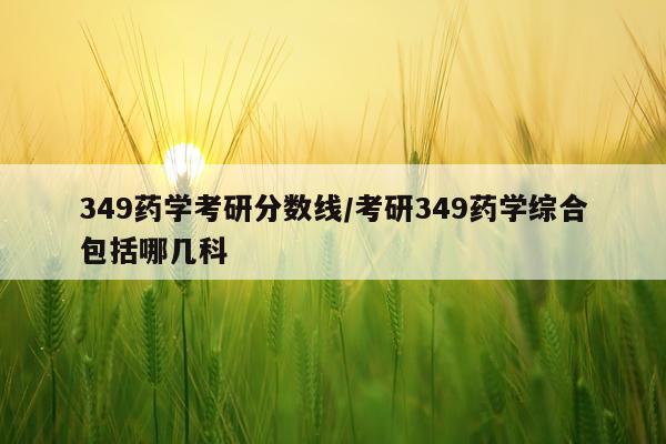 349药学考研分数线/考研349药学综合包括哪几科