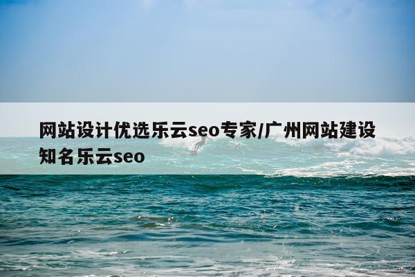 网站设计优选乐云seo专家/广州网站建设知名乐云seo