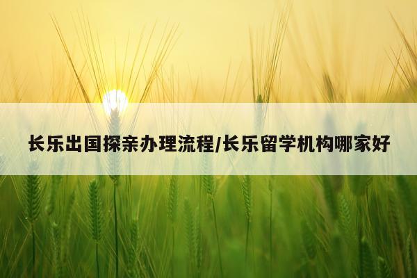 长乐出国探亲办理流程/长乐留学机构哪家好