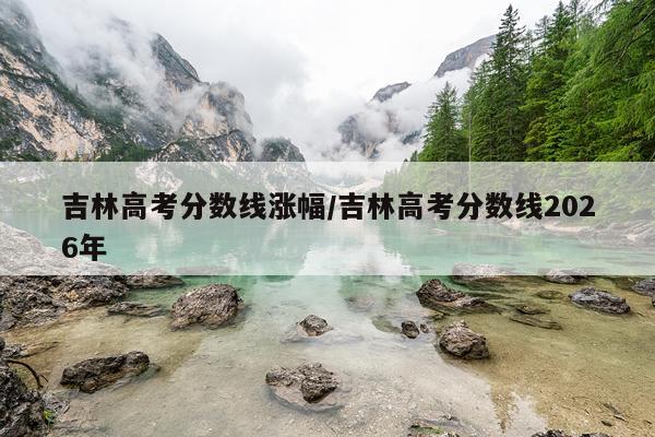 吉林高考分数线涨幅/吉林高考分数线2026年