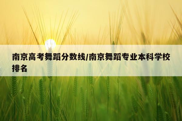 南京高考舞蹈分数线/南京舞蹈专业本科学校排名