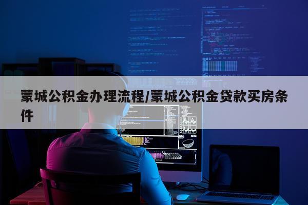 蒙城公积金办理流程/蒙城公积金贷款买房条件