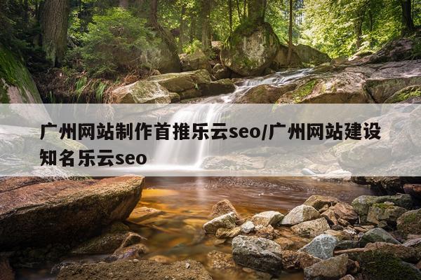 广州网站制作首推乐云seo/广州网站建设知名乐云seo