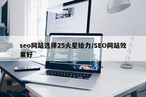 seo网站选择25火星给力/SEO网站效果好