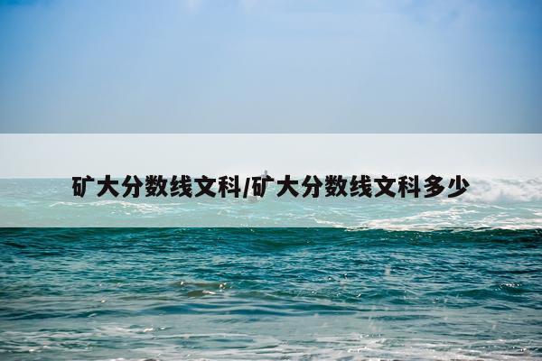 矿大分数线文科/矿大分数线文科多少